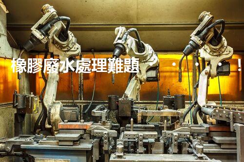橡膠廢水處理難題！挑戰(zhàn)與機(jī)遇究竟在哪里？